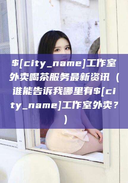 咸阳工作室外卖喝茶服务最新资讯（谁能告诉我哪里有咸阳工作室外卖？）