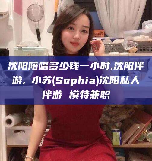 咸阳沈阳陪唱多少钱一小时,沈阳伴游,贠小苏(Sophia)沈阳私人伴游 模特兼职