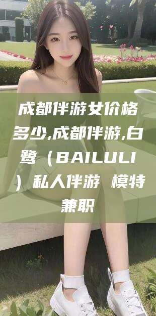 咸阳成都伴游女价格多少,成都伴游,白鹭（BAILULI）私人伴游 模特兼职