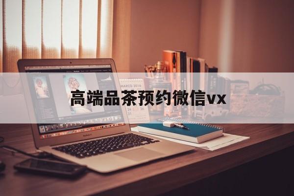 咸阳关于高端品茶预约微信vx的信息